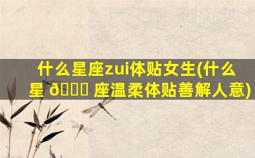 什么星座zui
体贴女生(什么星 🐈 座温柔体贴善解人意)